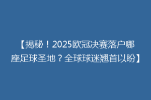 【揭秘！2025欧冠决赛落户哪座足球圣地？全球球迷翘首以盼】