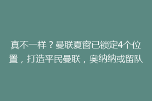 真不一样？曼联夏窗已锁定4个位置，打造平民曼联，奥纳纳或留队