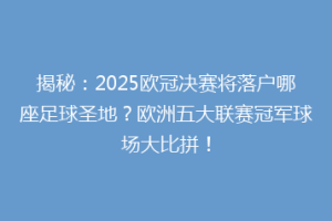 揭秘：2025欧冠决赛将落户哪座足球圣地？欧洲五大联赛冠军球场大比拼！