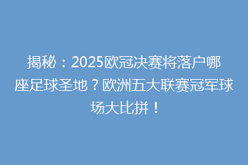 揭秘:2025欧冠决赛将落户哪座足球圣地?欧洲五大联赛冠军球场大比拼!