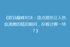 《欧冠巅峰对决：盘点那些让人热血沸腾的精彩瞬间，你看过哪一场？》