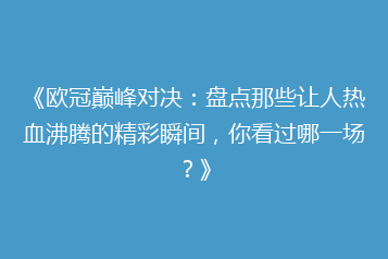 《欧冠巅峰对决：盘点那些让人热血沸腾的精彩瞬间，你看过哪一场？》