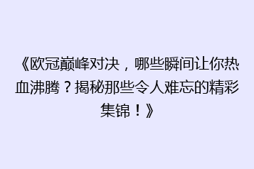《欧冠巅峰对决,哪些瞬间让你热血沸腾?揭秘那些令人难忘的精彩集锦!》