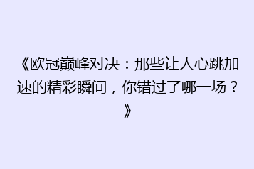 《欧冠巅峰对决:那些让人心跳加速的精彩瞬间,你错过了哪一场?》