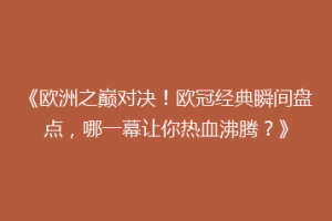 《欧洲之巅对决！欧冠经典瞬间盘点，哪一幕让你热血沸腾？》