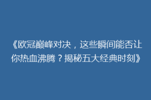 《欧冠巅峰对决，这些瞬间能否让你热血沸腾？揭秘五大经典时刻》