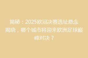 揭秘：2025欧冠决赛选址悬念揭晓，哪个城市将迎来欧洲足球巅峰对决？