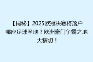 【揭秘】2025欧冠决赛将落户哪座足球圣地？欧洲豪门争霸之地大猜想！