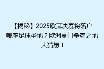 【揭秘】2025欧冠决赛将落户哪座足球圣地?欧洲豪门争霸之地大猜想!