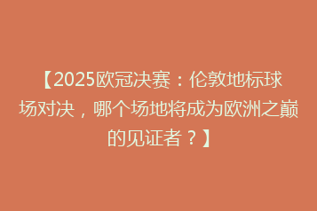 【2025欧冠决赛:伦敦地标球场对决,哪个场地将成为欧洲之巅的见证者?】