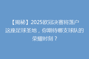 【揭秘】2025欧冠决赛将落户这座足球圣地，你期待哪支球队的荣耀时刻？