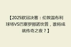 【2025欧冠决赛：伦敦温布利球场VS巴塞罗那诺坎普，谁将成就传奇之夜？】