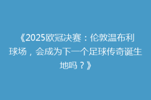 《2025欧冠决赛：伦敦温布利球场，会成为下一个足球传奇诞生地吗？》