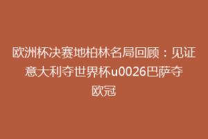 欧洲杯决赛地柏林名局回顾：见证意大利夺世界杯u0026巴萨夺欧冠
