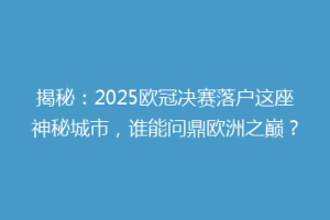 揭秘：2025欧冠决赛落户这座神秘城市，谁能问鼎欧洲之巅？