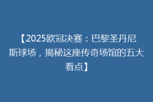 【2025欧冠决赛：巴黎圣丹尼斯球场，揭秘这座传奇场馆的五大看点】