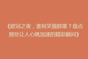 《欧冠之夜，谁将笑傲群雄？盘点那些让人心跳加速的精彩瞬间》