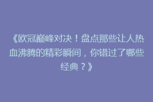 《欧冠巅峰对决！盘点那些让人热血沸腾的精彩瞬间，你错过了哪些经典？》
