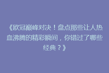 《欧冠巅峰对决!盘点那些让人热血沸腾的精彩瞬间,你错过了哪些经典?》