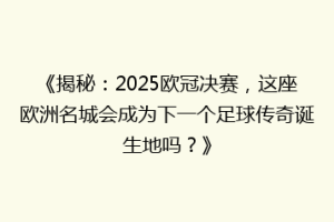 《揭秘：2025欧冠决赛，这座欧洲名城会成为下一个足球传奇诞生地吗？》
