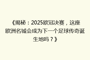 《揭秘:2025欧冠决赛,这座欧洲名城会成为下一个足球传奇诞生地吗?》