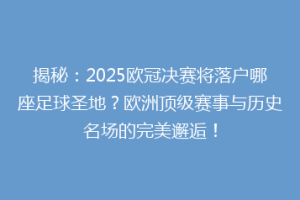 揭秘：2025欧冠决赛将落户哪座足球圣地？欧洲顶级赛事与历史名场的完美邂逅！