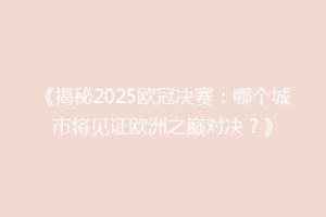 《揭秘2025欧冠决赛：哪个城市将见证欧洲之巅对决？》