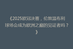 《2025欧冠决赛，伦敦温布利球场会成为欧洲之巅的见证者吗？》