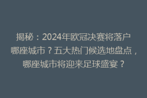 揭秘：2024年欧冠决赛将落户哪座城市？五大热门候选地盘点，哪座城市将迎来足球盛宴？