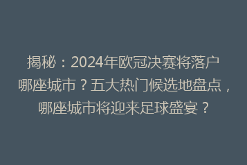 揭秘:2024年欧冠决赛将落户哪座城市?五大热门候选地盘点,哪座城市将迎来足球盛宴?