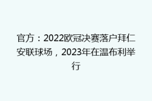 官方：2022欧冠决赛落户拜仁安联球场，2023年在温布利举行