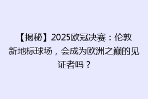 【揭秘】2025欧冠决赛：伦敦新地标球场，会成为欧洲之巅的见证者吗？