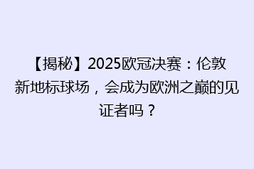 【揭秘】2025欧冠决赛:伦敦新地标球场,会成为欧洲之巅的见证者吗?