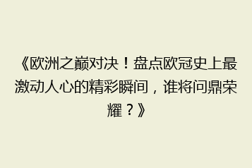 《欧洲之巅对决！盘点欧冠史上最激动人心的精彩瞬间，谁将问鼎荣耀？》