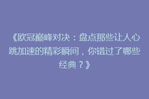 《欧冠巅峰对决：盘点那些让人心跳加速的精彩瞬间，你错过了哪些经典？》