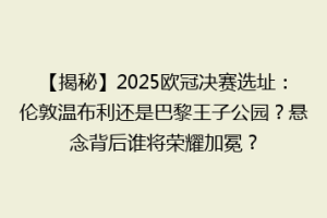 【揭秘】2025欧冠决赛选址：伦敦温布利还是巴黎王子公园？悬念背后谁将荣耀加冕？