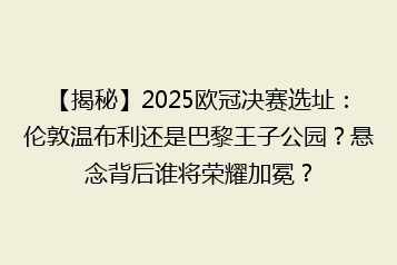 【揭秘】2025欧冠决赛选址:伦敦温布利还是巴黎王子公园?悬念背后谁将荣耀加冕?