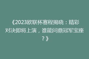 《2023欧联杯赛程揭晓：精彩对决即将上演，谁能问鼎冠军宝座？》