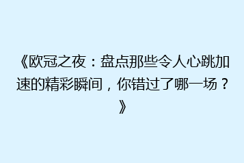 《欧冠之夜:盘点那些令人心跳加速的精彩瞬间,你错过了哪一场?》