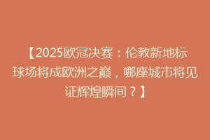 【2025欧冠决赛：伦敦新地标球场将成欧洲之巅，哪座城市将见证辉煌瞬间？】