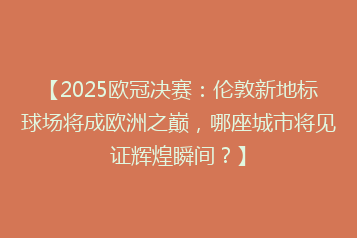 【2025欧冠决赛:伦敦新地标球场将成欧洲之巅,哪座城市将见证辉煌瞬间?】