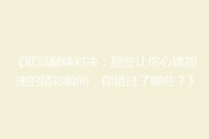 《欧冠巅峰对决：那些让你心跳加速的精彩瞬间，你错过了哪些？》