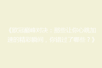 《欧冠巅峰对决:那些让你心跳加速的精彩瞬间,你错过了哪些?》