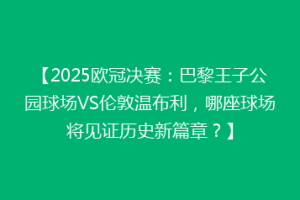 【2025欧冠决赛：巴黎王子公园球场VS伦敦温布利，哪座球场将见证历史新篇章？】