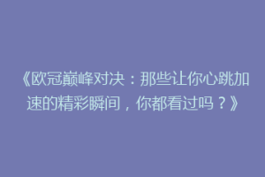 《欧冠巅峰对决：那些让你心跳加速的精彩瞬间，你都看过吗？》