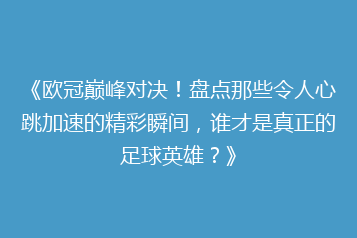 《欧冠巅峰对决!盘点那些令人心跳加速的精彩瞬间,谁才是真正的足球英雄?》
