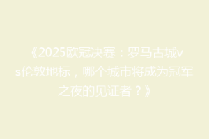 《2025欧冠决赛：罗马古城vs伦敦地标，哪个城市将成为冠军之夜的见证者？》