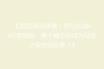 《2025欧冠决赛:罗马古城vs伦敦地标,哪个城市将成为冠军之夜的见证者?》