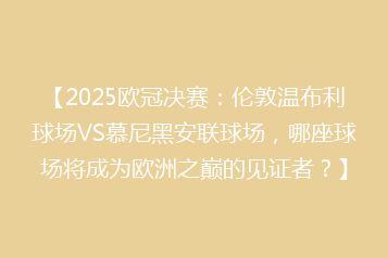 【2025欧冠决赛：伦敦温布利球场VS慕尼黑安联球场，哪座球场将成为欧洲之巅的见证者？】