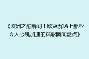《欧洲之巅瞬间！欧冠赛场上那些令人心跳加速的精彩瞬间盘点》